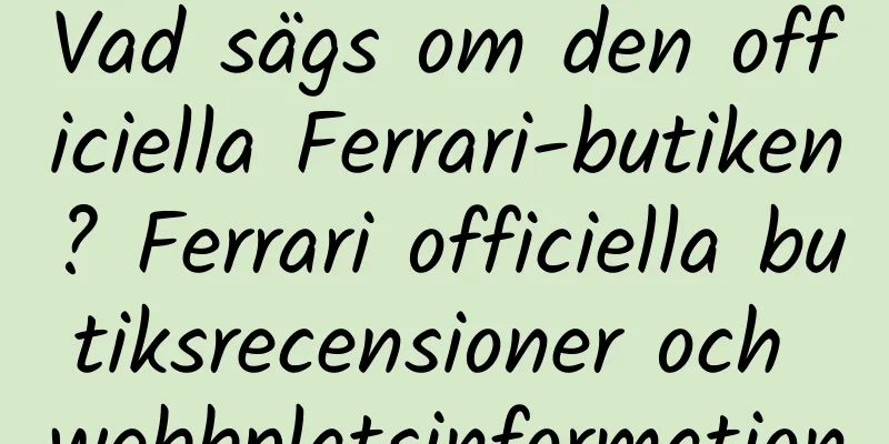 Vad sägs om den officiella Ferrari-butiken? Ferrari officiella butiksrecensioner och webbplatsinformation