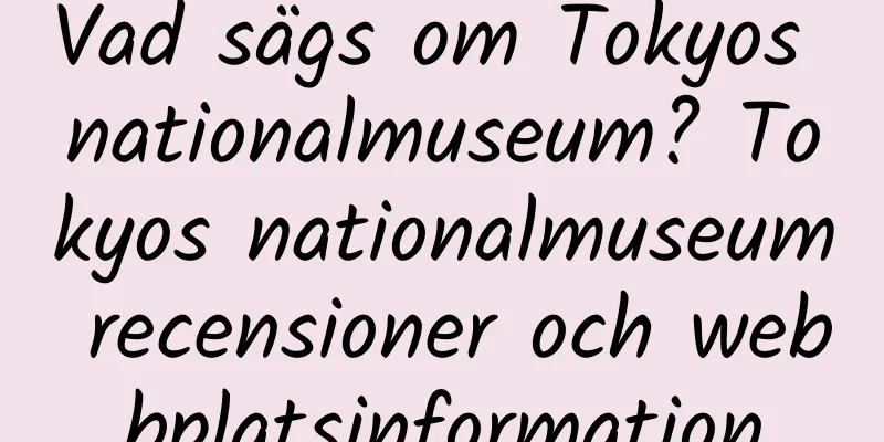 Vad sägs om Tokyos nationalmuseum? Tokyos nationalmuseum recensioner och webbplatsinformation