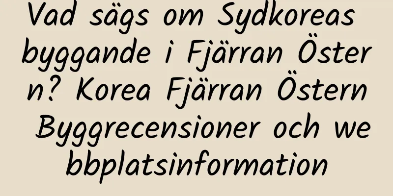 Vad sägs om Sydkoreas byggande i Fjärran Östern? Korea Fjärran Östern Byggrecensioner och webbplatsinformation