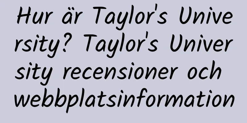 Hur är Taylor's University? Taylor's University recensioner och webbplatsinformation