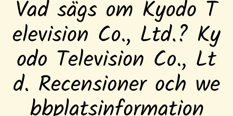 Vad sägs om Kyodo Television Co., Ltd.? Kyodo Television Co., Ltd. Recensioner och webbplatsinformation