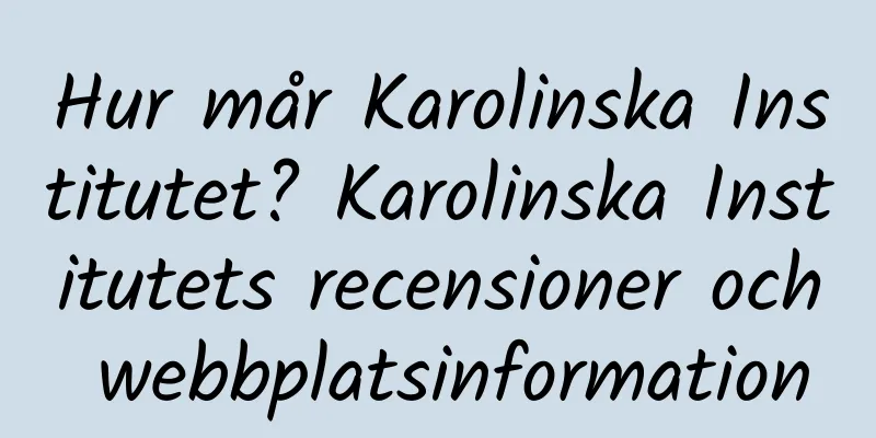 Hur mår Karolinska Institutet? Karolinska Institutets recensioner och webbplatsinformation