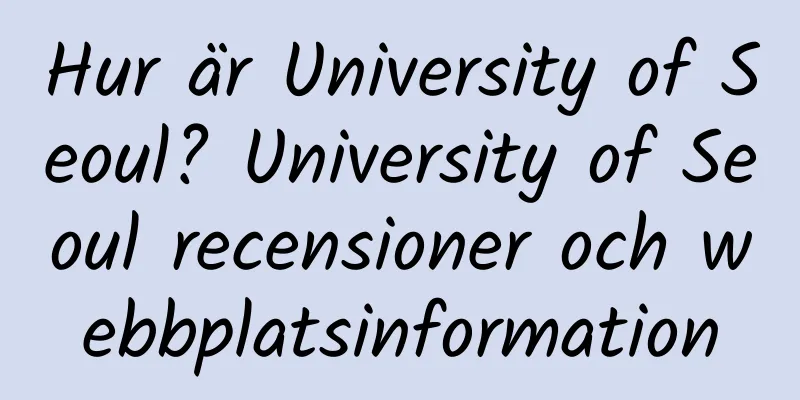 Hur är University of Seoul? University of Seoul recensioner och webbplatsinformation