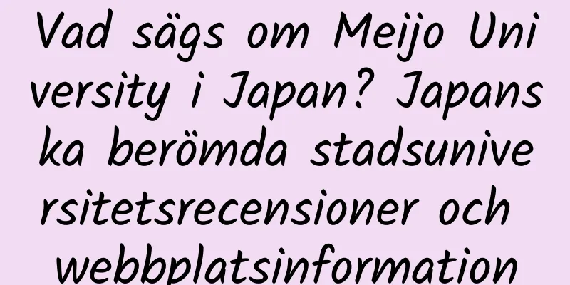 Vad sägs om Meijo University i Japan? Japanska berömda stadsuniversitetsrecensioner och webbplatsinformation