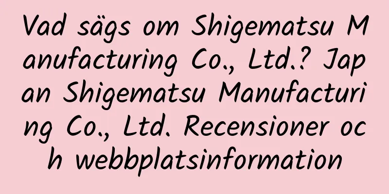 Vad sägs om Shigematsu Manufacturing Co., Ltd.? Japan Shigematsu Manufacturing Co., Ltd. Recensioner och webbplatsinformation