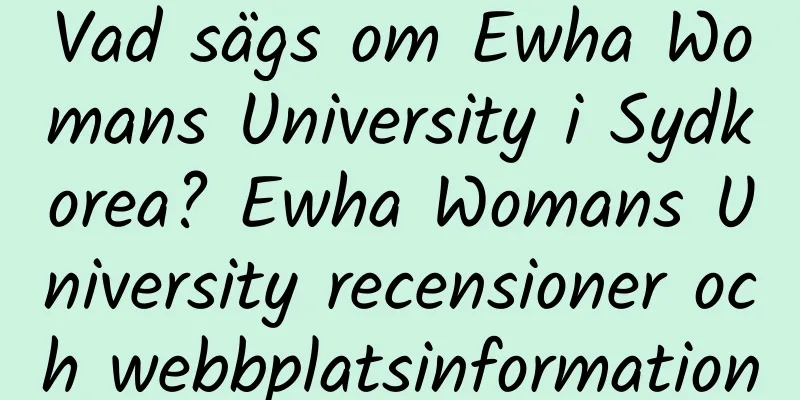 Vad sägs om Ewha Womans University i Sydkorea? Ewha Womans University recensioner och webbplatsinformation