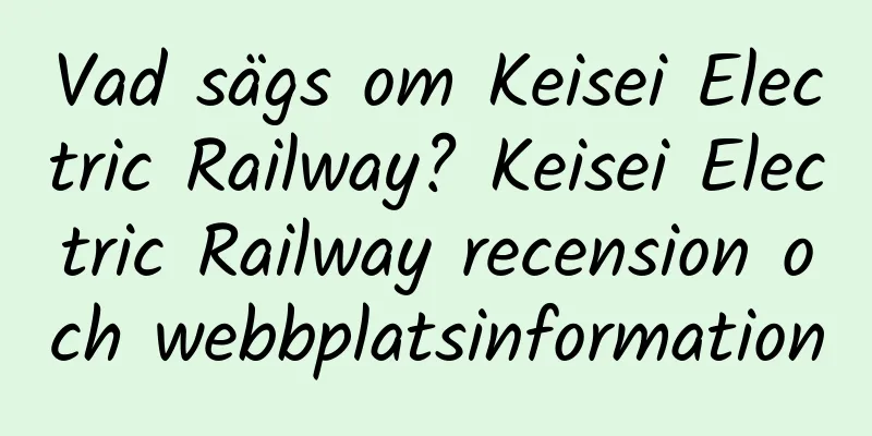 Vad sägs om Keisei Electric Railway? Keisei Electric Railway recension och webbplatsinformation