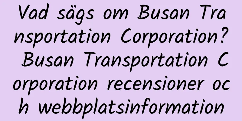 Vad sägs om Busan Transportation Corporation? Busan Transportation Corporation recensioner och webbplatsinformation