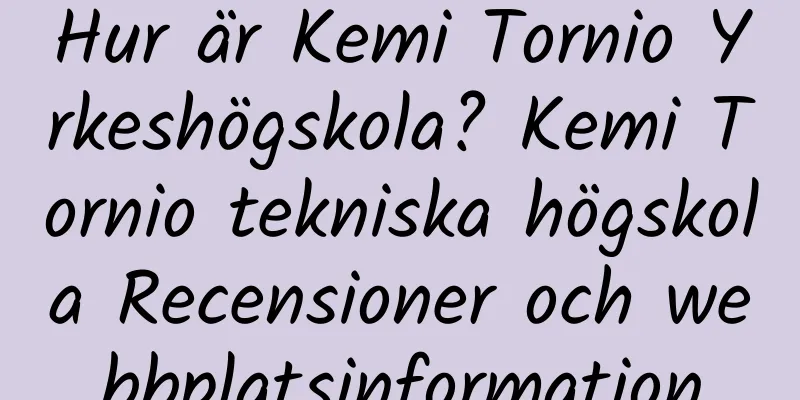 Hur är Kemi Tornio Yrkeshögskola? Kemi Tornio tekniska högskola Recensioner och webbplatsinformation