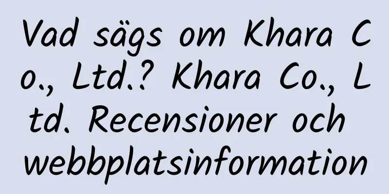 Vad sägs om Khara Co., Ltd.? Khara Co., Ltd. Recensioner och webbplatsinformation