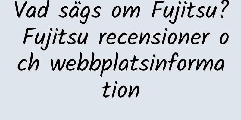 Vad sägs om Fujitsu? Fujitsu recensioner och webbplatsinformation