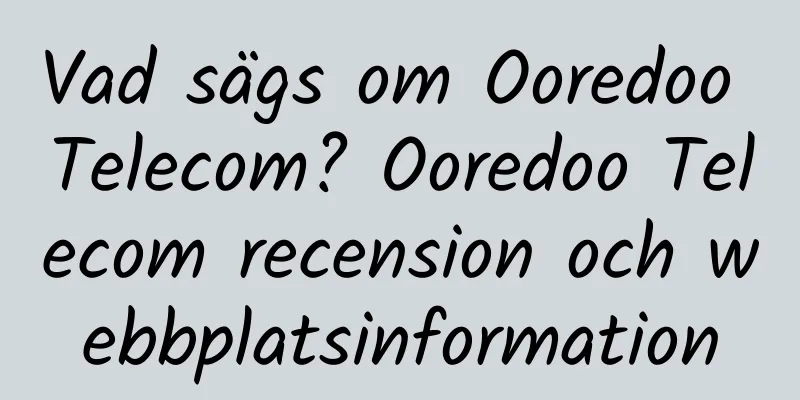 Vad sägs om Ooredoo Telecom? Ooredoo Telecom recension och webbplatsinformation