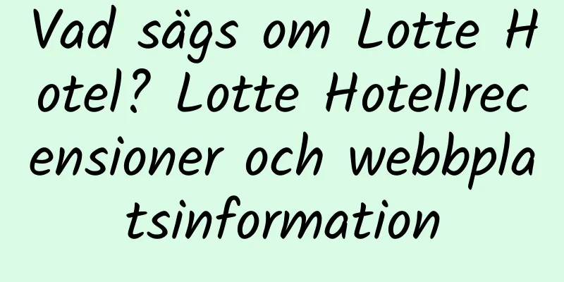 Vad sägs om Lotte Hotel? Lotte Hotellrecensioner och webbplatsinformation