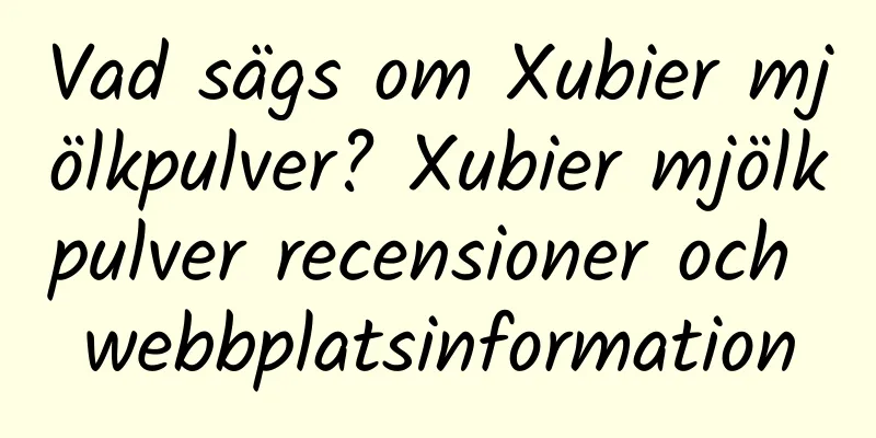 Vad sägs om Xubier mjölkpulver? Xubier mjölkpulver recensioner och webbplatsinformation