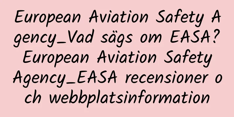 European Aviation Safety Agency_Vad sägs om EASA? European Aviation Safety Agency_EASA recensioner och webbplatsinformation