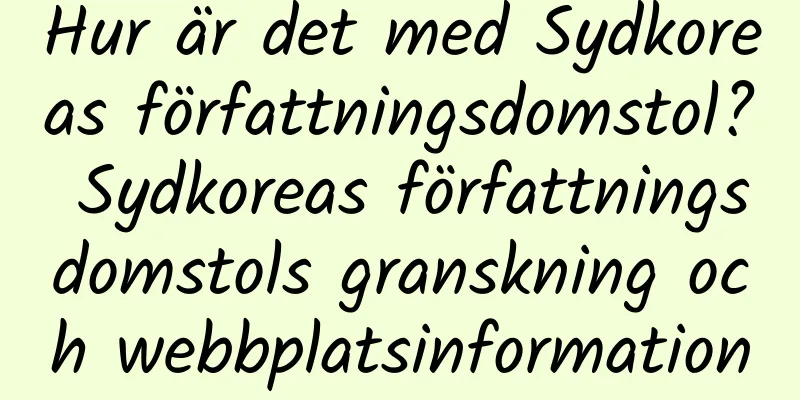 Hur är det med Sydkoreas författningsdomstol? Sydkoreas författningsdomstols granskning och webbplatsinformation