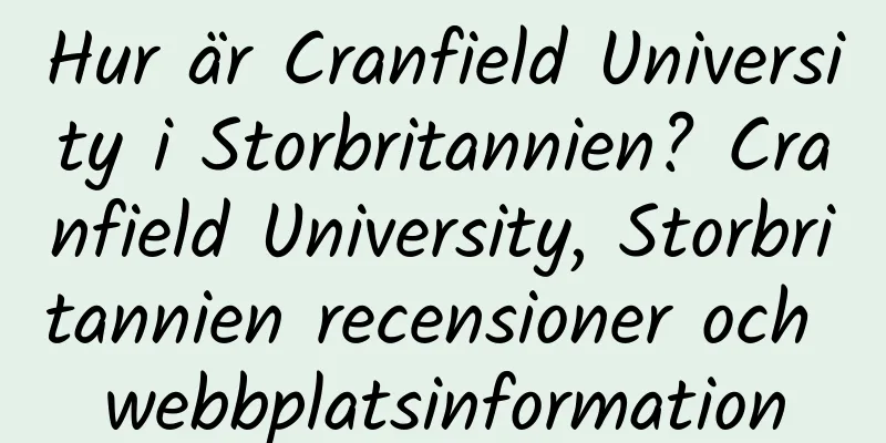 Hur är Cranfield University i Storbritannien? Cranfield University, Storbritannien recensioner och webbplatsinformation