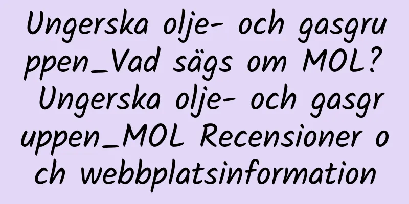 Ungerska olje- och gasgruppen_Vad sägs om MOL? Ungerska olje- och gasgruppen_MOL Recensioner och webbplatsinformation