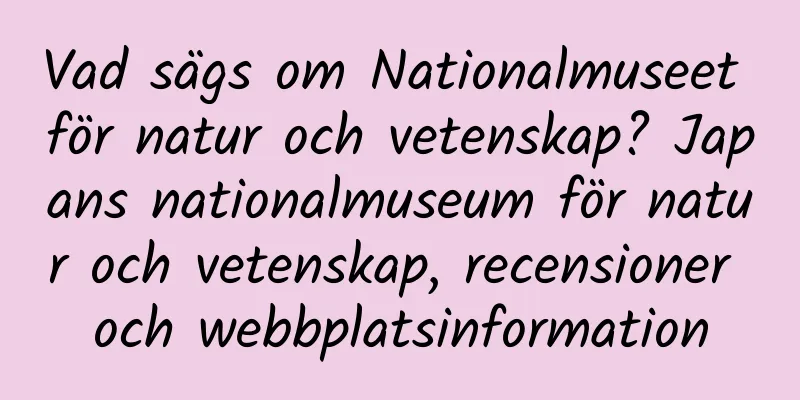 Vad sägs om Nationalmuseet för natur och vetenskap? Japans nationalmuseum för natur och vetenskap, recensioner och webbplatsinformation