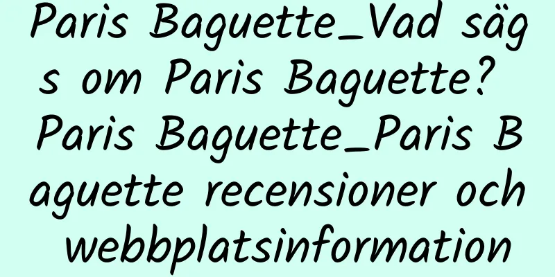 Paris Baguette_Vad sägs om Paris Baguette? Paris Baguette_Paris Baguette recensioner och webbplatsinformation