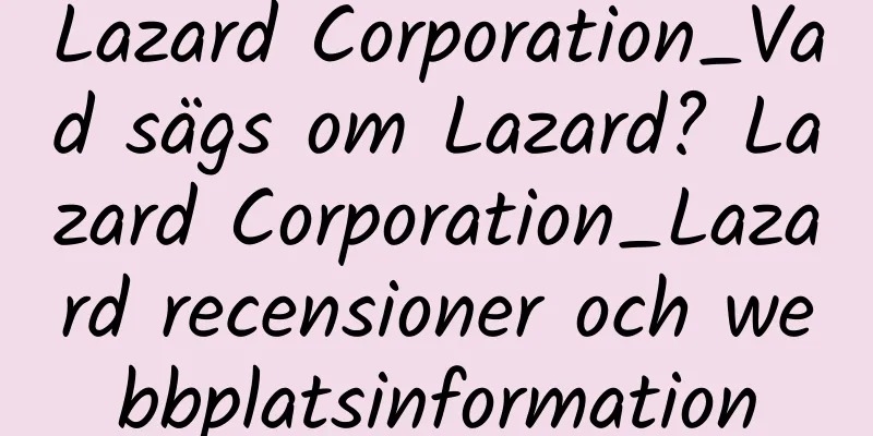 Lazard Corporation_Vad sägs om Lazard? Lazard Corporation_Lazard recensioner och webbplatsinformation