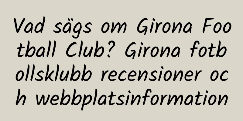 Vad sägs om Girona Football Club? Girona fotbollsklubb recensioner och webbplatsinformation