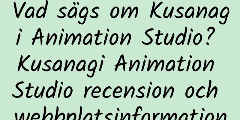 Vad sägs om Kusanagi Animation Studio? Kusanagi Animation Studio recension och webbplatsinformation
