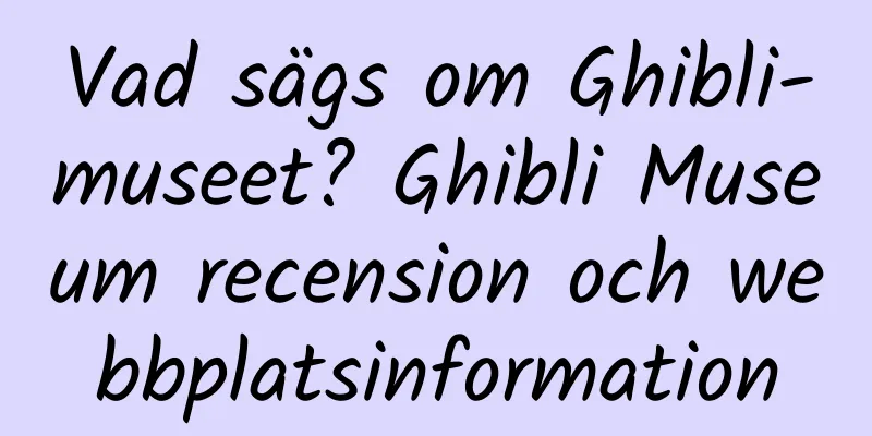 Vad sägs om Ghibli-museet? Ghibli Museum recension och webbplatsinformation