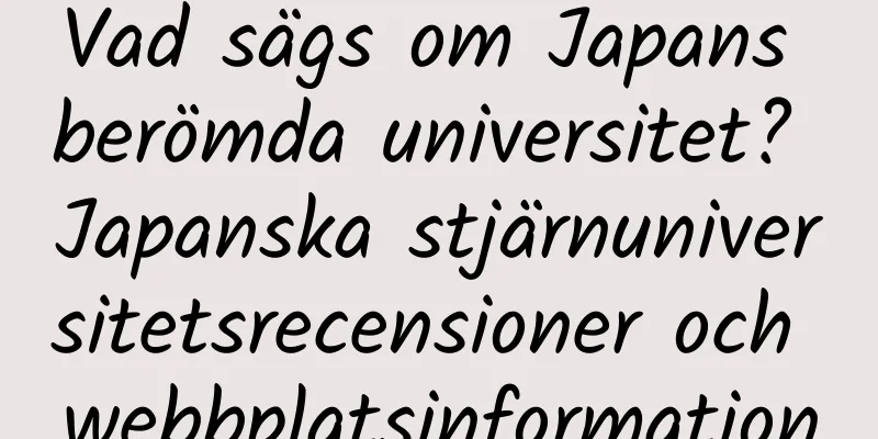 Vad sägs om Japans berömda universitet? Japanska stjärnuniversitetsrecensioner och webbplatsinformation