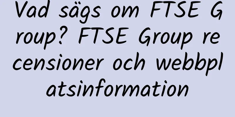 Vad sägs om FTSE Group? FTSE Group recensioner och webbplatsinformation