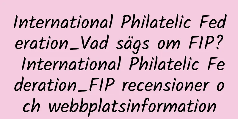 International Philatelic Federation_Vad sägs om FIP? International Philatelic Federation_FIP recensioner och webbplatsinformation