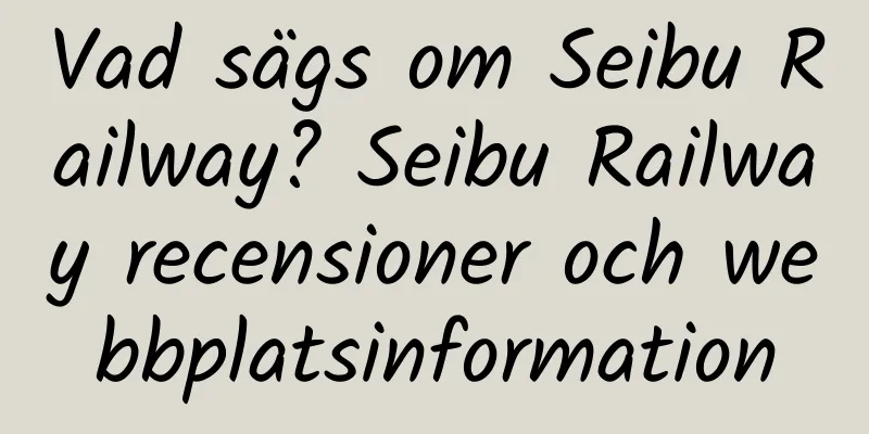 Vad sägs om Seibu Railway? Seibu Railway recensioner och webbplatsinformation