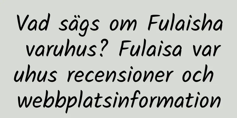 Vad sägs om Fulaisha varuhus? Fulaisa varuhus recensioner och webbplatsinformation