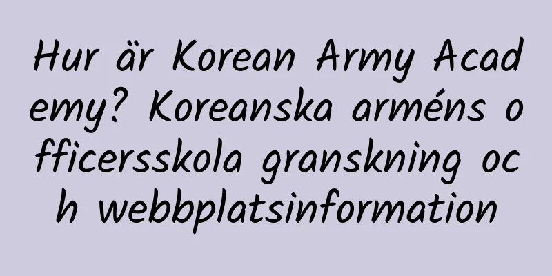 Hur är Korean Army Academy? Koreanska arméns officersskola granskning och webbplatsinformation