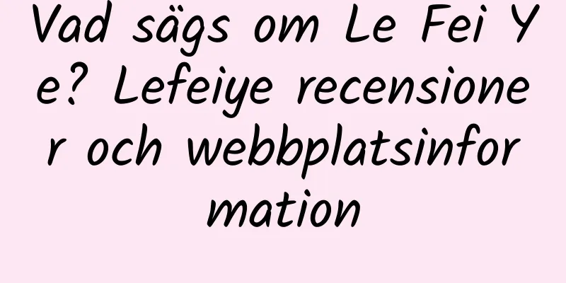 Vad sägs om Le Fei Ye? Lefeiye recensioner och webbplatsinformation