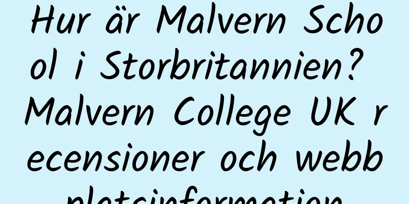 Hur är Malvern School i Storbritannien? Malvern College UK recensioner och webbplatsinformation