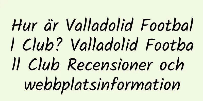 Hur är Valladolid Football Club? Valladolid Football Club Recensioner och webbplatsinformation