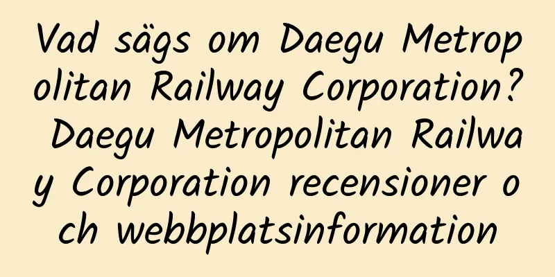 Vad sägs om Daegu Metropolitan Railway Corporation? Daegu Metropolitan Railway Corporation recensioner och webbplatsinformation