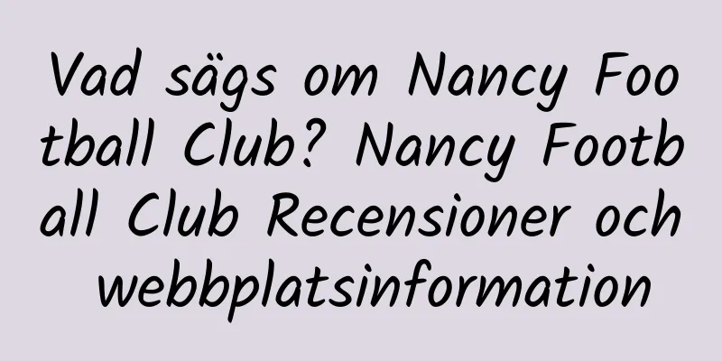 Vad sägs om Nancy Football Club? Nancy Football Club Recensioner och webbplatsinformation