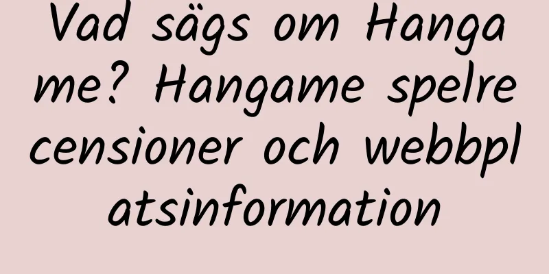 Vad sägs om Hangame? Hangame spelrecensioner och webbplatsinformation